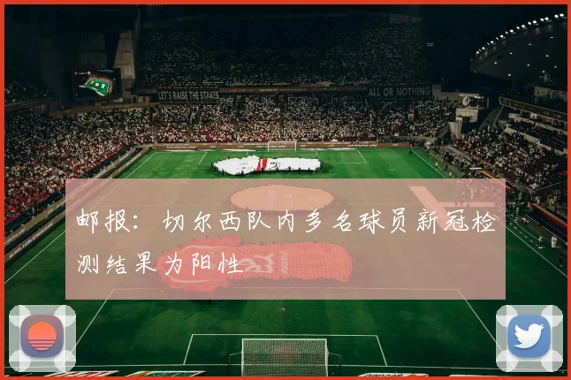 邮报：切尔西队内多名球员新冠检测结果为阳性