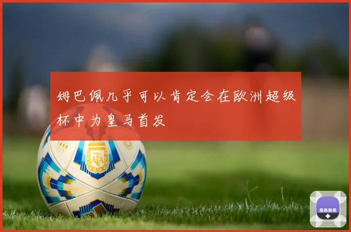 姆巴佩几乎可以肯定会在欧洲超级杯中为皇马首发
