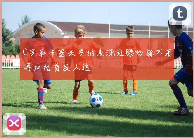 C罗和卡塞米罗的表现让滕哈赫不用再纠结首发人选