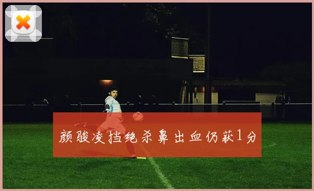 颜骏凌挡绝杀鼻出血仍获1分