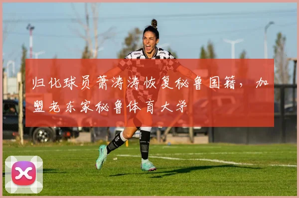 归化球员萧涛涛恢复秘鲁国籍，加盟老东家秘鲁体育大学