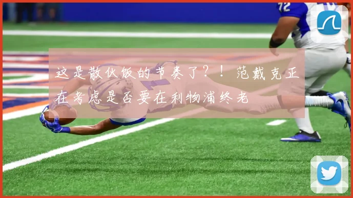 这是散伙饭的节奏了？！范戴克正在考虑是否要在利物浦终老