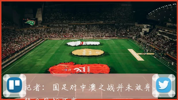 记者：国足对中澳之战并未放弃，抢分目标不变