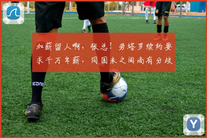 加薪留人啊，张总！劳塔罗续约要求千万年薪，同国米之间尚有分歧