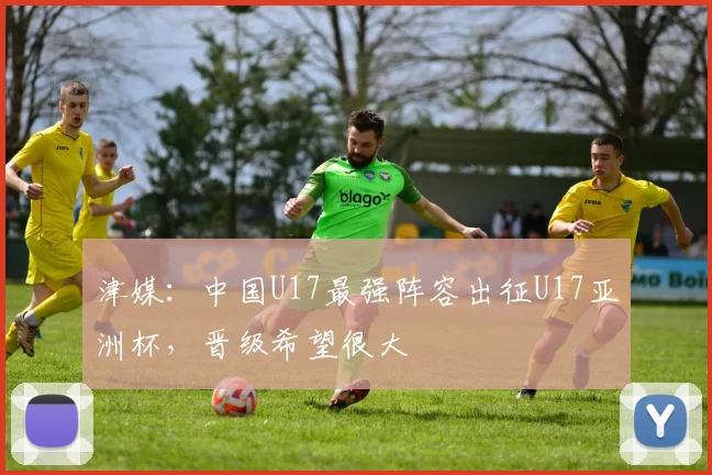 津媒：中国U17最强阵容出征U17亚洲杯，晋级希望很大