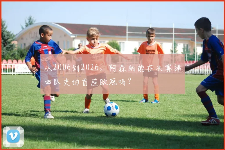 从2006到2026，阿森纳能在决赛捧回队史的首座欧冠吗？