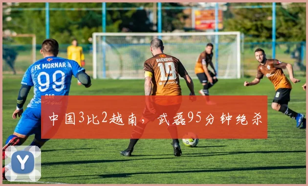 中国3比2越南，武磊95分钟绝杀
