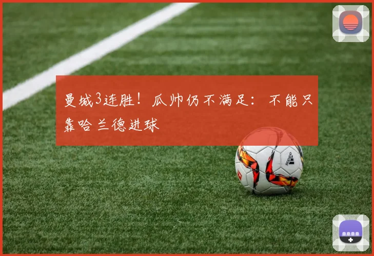曼城3连胜！瓜帅仍不满足：不能只靠哈兰德进球