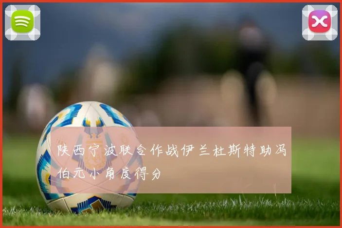 陕西宁波联合作战伊兰杜斯特助冯伯元小角度得分