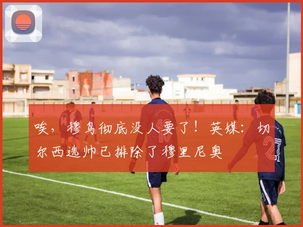 唉，穆鸟彻底没人要了！英媒：切尔西选帅已排除了穆里尼奥