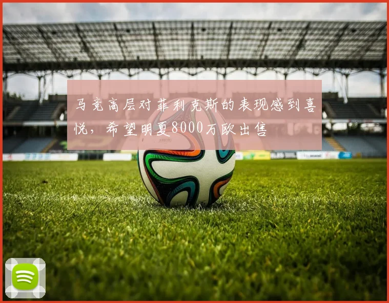 马竞高层对菲利克斯的表现感到喜悦，希望明夏8000万欧出售