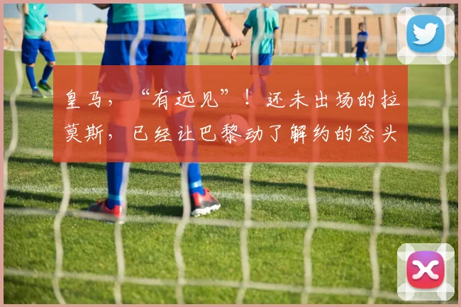 皇马，“有远见”！还未出场的拉莫斯，已经让巴黎动了解约的念头