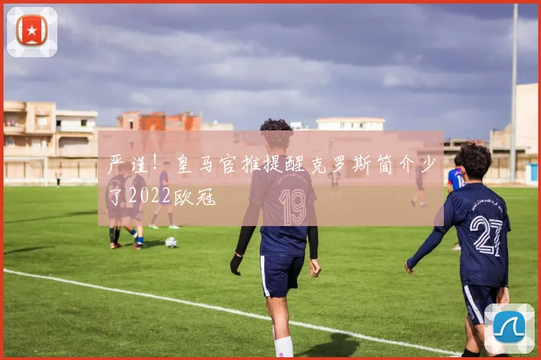 严谨！皇马官推提醒克罗斯简介少了2022欧冠