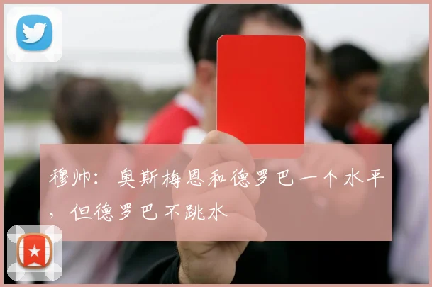 穆帅：奥斯梅恩和德罗巴一个水平，但德罗巴不跳水