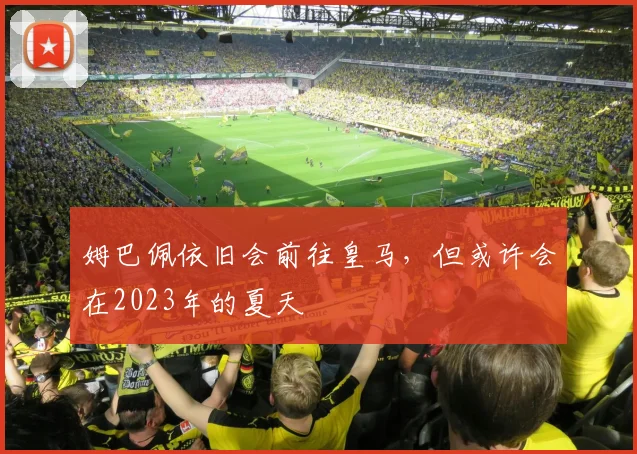 姆巴佩依旧会前往皇马，但或许会在2023年的夏天