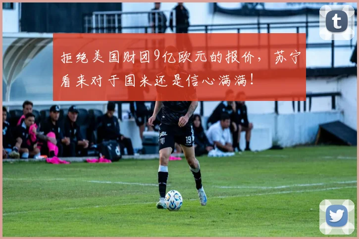 拒绝美国财团9亿欧元的报价，苏宁看来对于国米还是信心满满！
