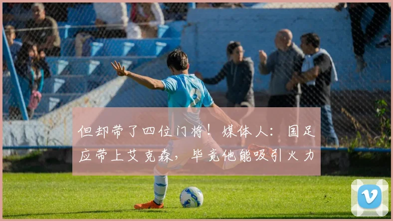 但却带了四位门将！媒体人：国足应带上艾克森，毕竟他能吸引火力