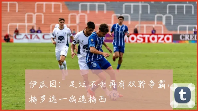 伊瓜因：足坛不会再有双骄争霸，梅罗选一我选梅西
