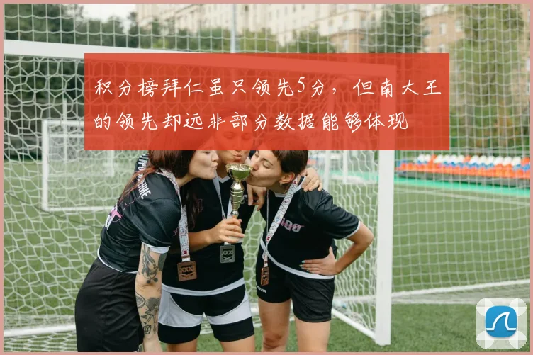 积分榜拜仁虽只领先5分，但南大王的领先却远非部分数据能够体现