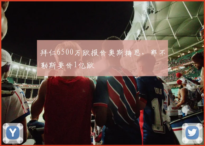 拜仁6500万欧报价奥斯梅恩，那不勒斯要价1亿欧