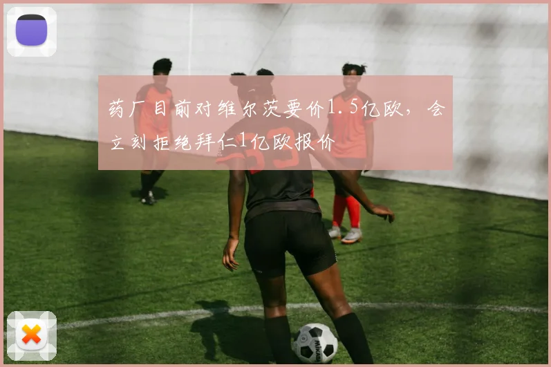 药厂目前对维尔茨要价1.5亿欧，会立刻拒绝拜仁1亿欧报价
