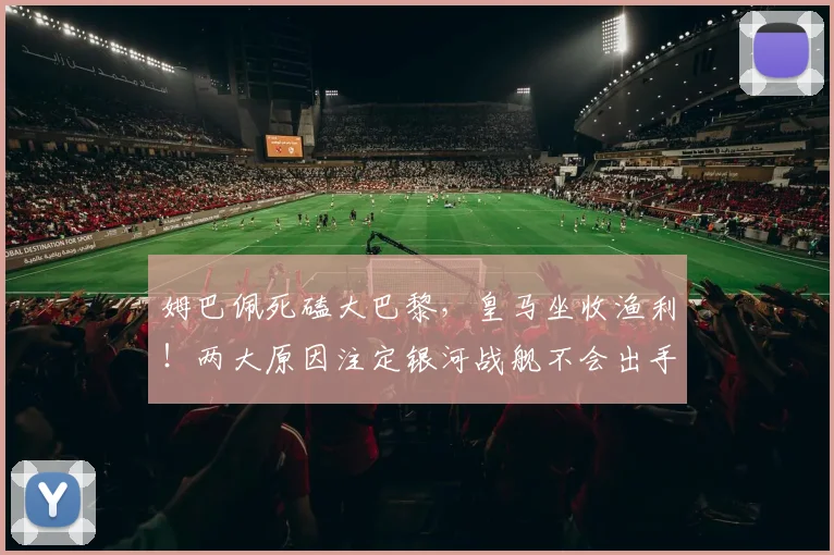 姆巴佩死磕大巴黎，皇马坐收渔利！两大原因注定银河战舰不会出手