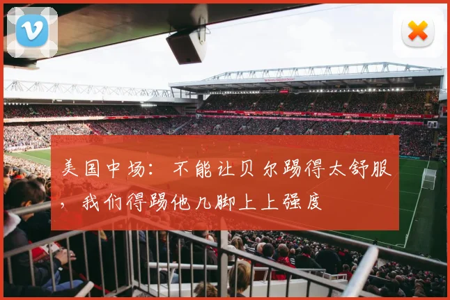 美国中场：不能让贝尔踢得太舒服，我们得踢他几脚上上强度