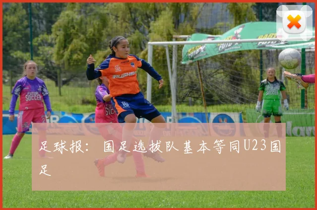 足球报：国足选拔队基本等同U23国足