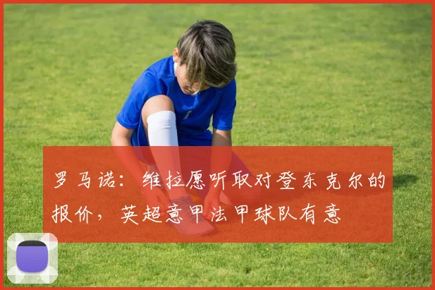 罗马诺：维拉愿听取对登东克尔的报价，英超意甲法甲球队有意