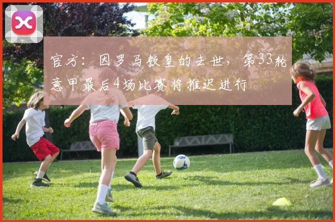 官方：因罗马教皇的去世，第33轮意甲最后4场比赛将推迟进行