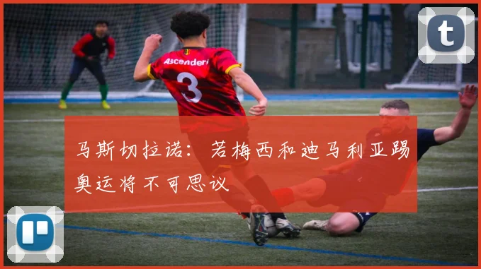 马斯切拉诺：若梅西和迪马利亚踢奥运将不可思议