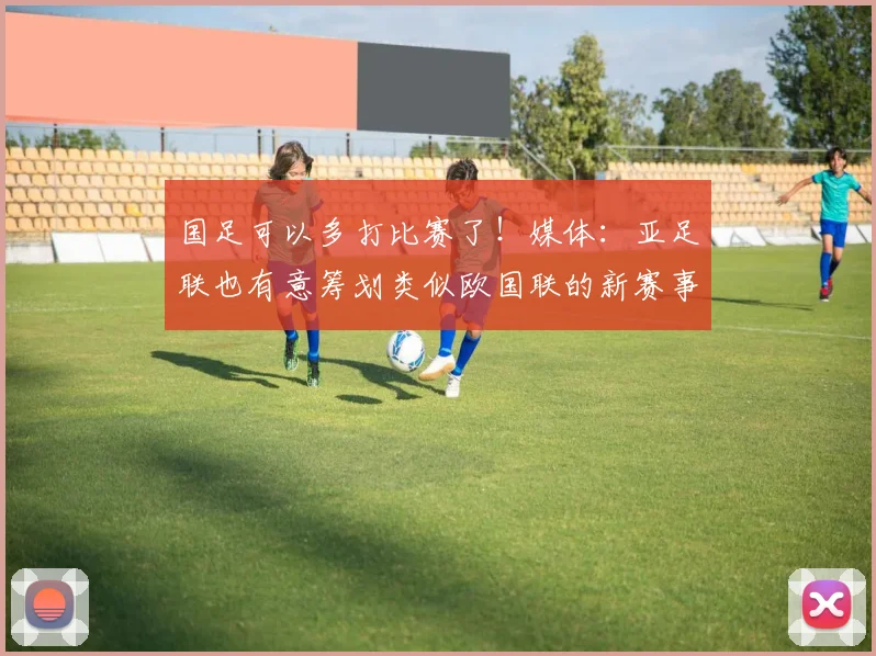 国足可以多打比赛了！媒体：亚足联也有意筹划类似欧国联的新赛事