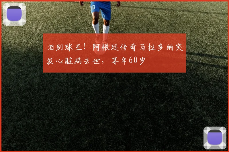 泪别球王！阿根廷传奇马拉多纳突发心脏病去世，享年60岁
