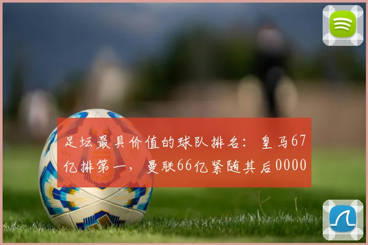 足坛最具价值的球队排名：皇马67亿排第一，曼联66亿紧随其后0000644