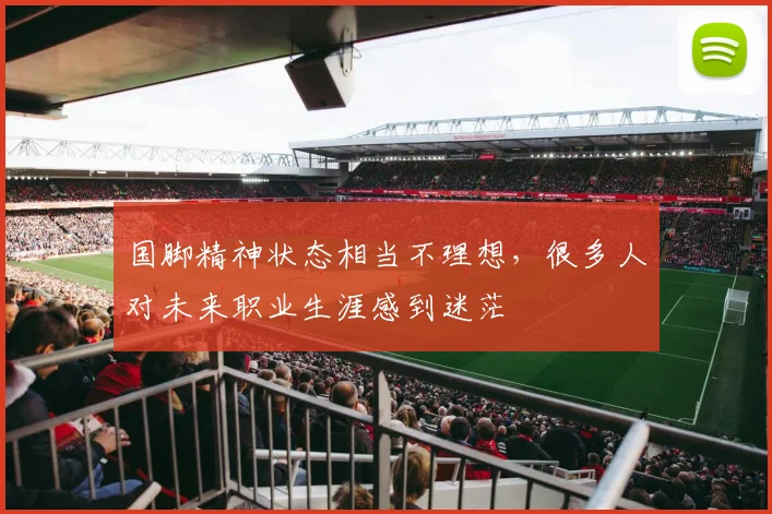 国脚精神状态相当不理想，很多人对未来职业生涯感到迷茫