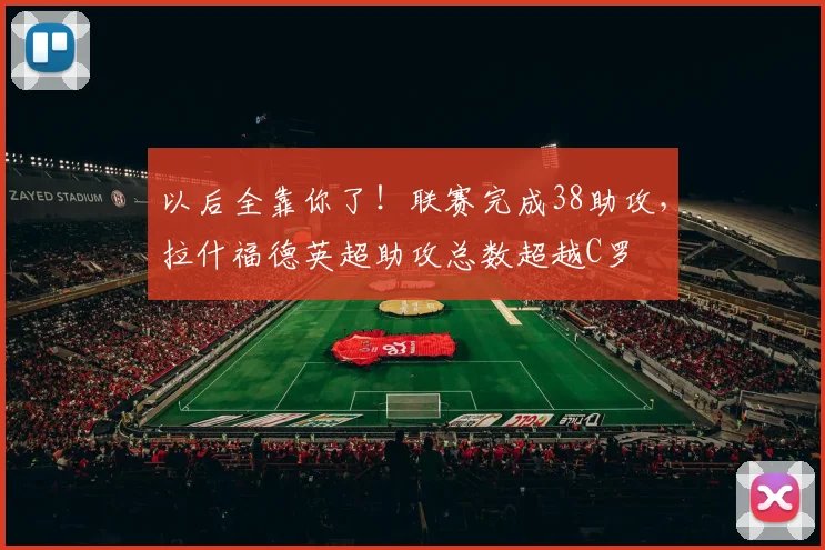 以后全靠你了！联赛完成38助攻，拉什福德英超助攻总数超越C罗