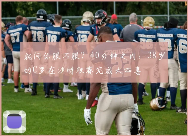 就问你服不服？40分钟之内，38岁的C罗在沙特联赛完成大四喜