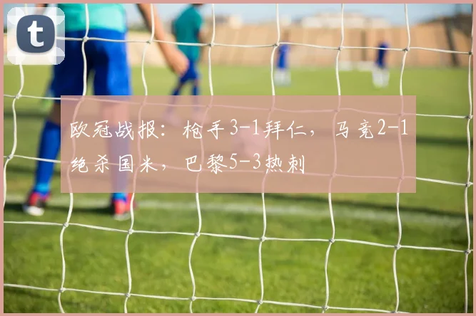 欧冠战报：枪手3-1拜仁，马竞2-1绝杀国米，巴黎5-3热刺