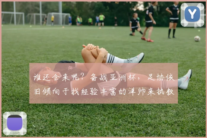 谁还会来呢？备战亚洲杯，足协依旧倾向于找经验丰富的洋帅来执教