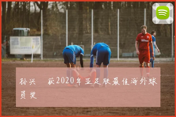 孙兴慜获2020年亚足联最佳海外球员奖