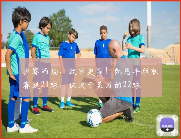 少赛两场，效率更高！凯恩半程联赛进21球，仅次于莱万的22球