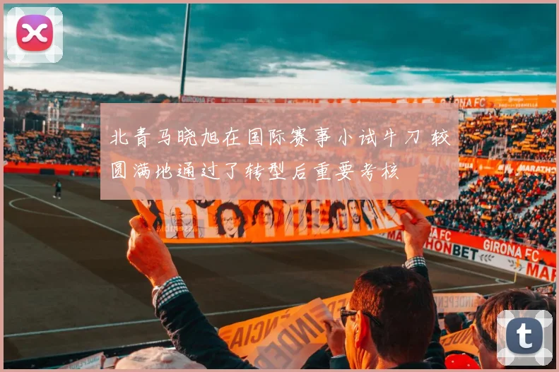 北青马晓旭在国际赛事小试牛刀 较圆满地通过了转型后重要考核