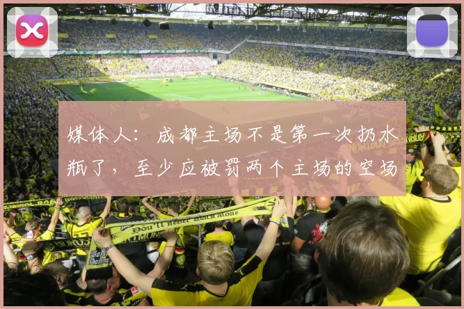 媒体人：成都主场不是第一次扔水瓶了，至少应被罚两个主场的空场