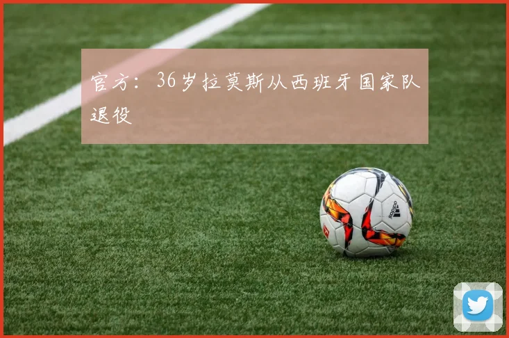 官方：36岁拉莫斯从西班牙国家队退役