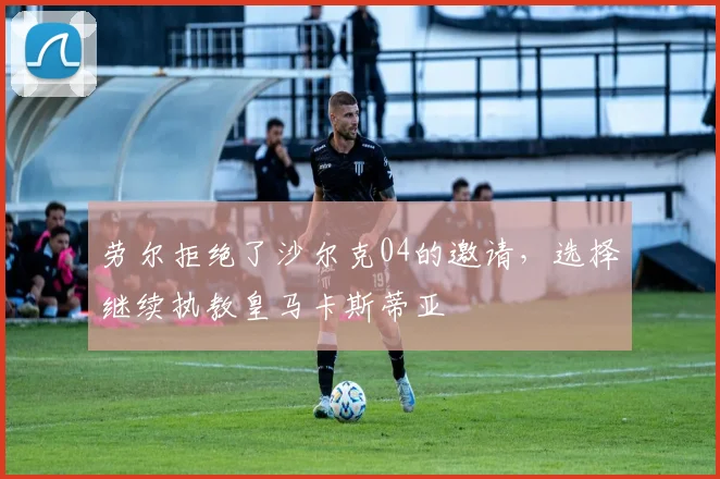 劳尔拒绝了沙尔克04的邀请，选择继续执教皇马卡斯蒂亚