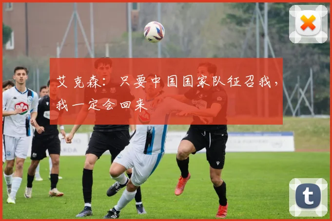 艾克森：只要中国国家队征召我，我一定会回来