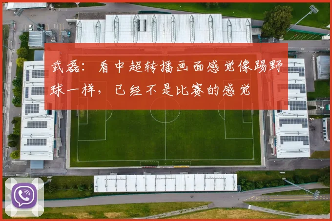 武磊：看中超转播画面感觉像踢野球一样，已经不是比赛的感觉