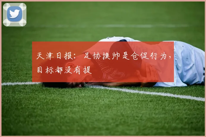 天津日报：足协换帅是仓促行为，目标都没有提