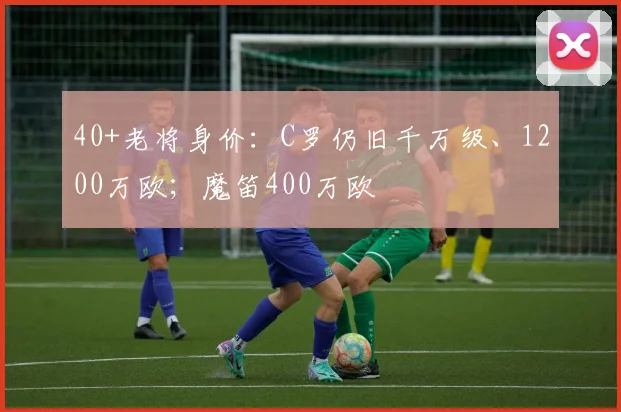 40+老将身价：C罗仍旧千万级、1200万欧；魔笛400万欧
