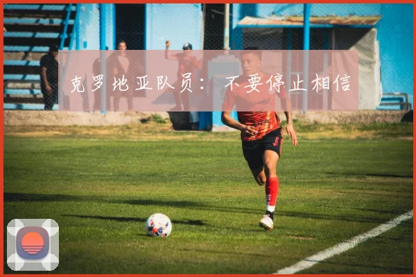 克罗地亚队员：不要停止相信